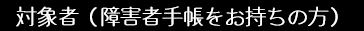 対象者（障害者手帳をお持ちの方）