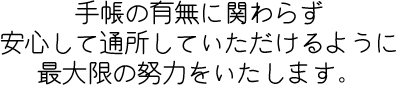 手帳の有無に関わらず安心して通所していただけるように最大限の努力をいたします。
