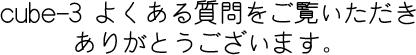cube-3よくある質問をご覧いただき、ありがとうございます。