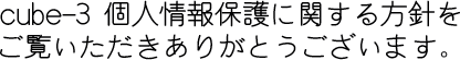 cube-3個人情報保護に関する方針をご覧いただき、ありがとうございます。